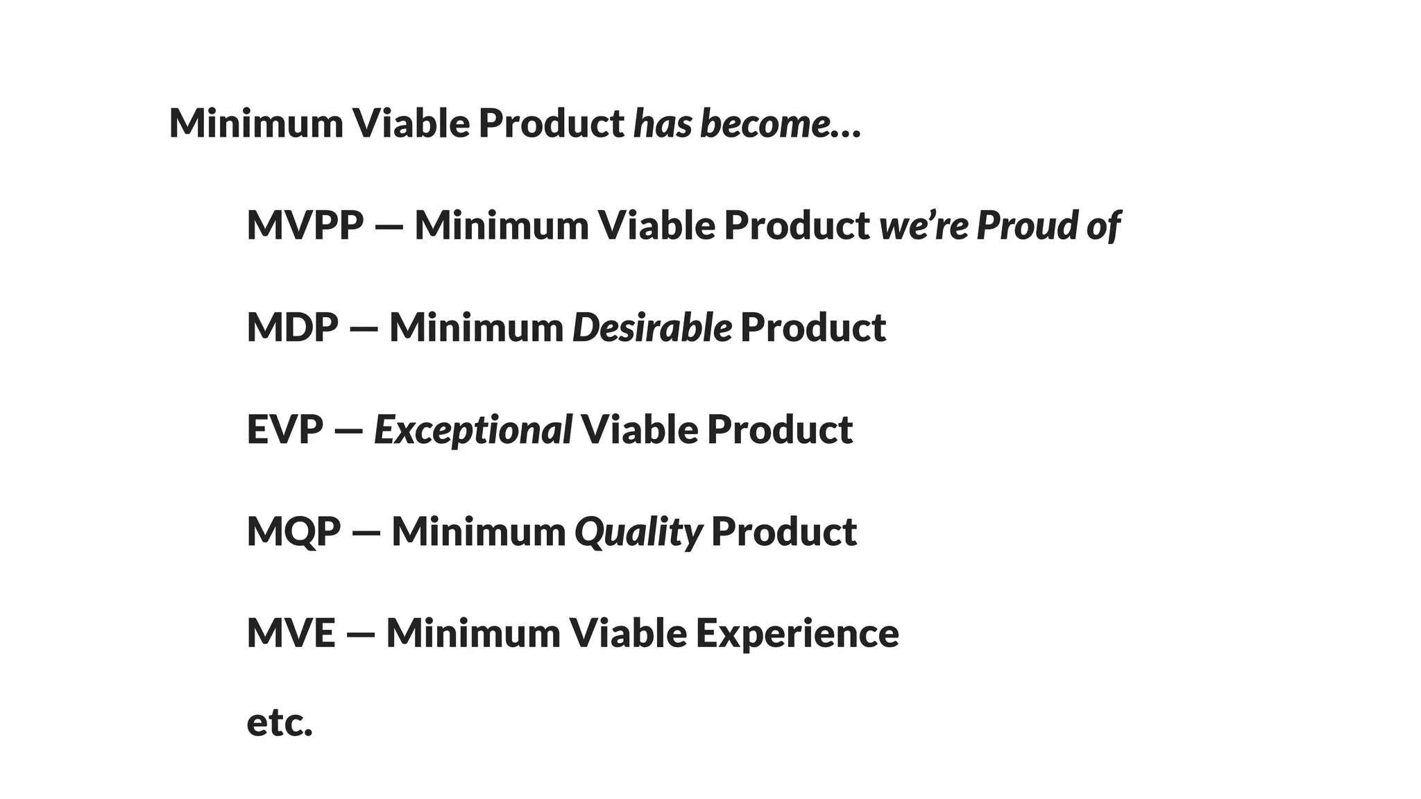 EVP — Exceptional Viable Product
MQP — Minimum Quality Product
MDP — Minimum Desirable Product
MVPP — Minimum Viable Product we’re Proud of
Minimum Viable Product has become…
MVE — Minimum Viable Experience
etc.
 