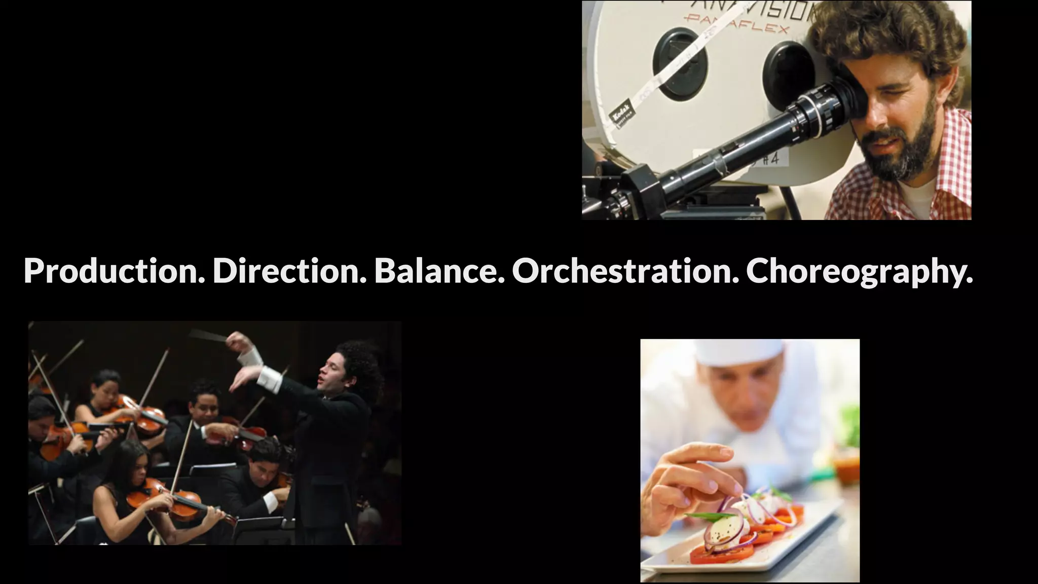 Production. Direction. Balance. Orchestration. Choreography.
 
