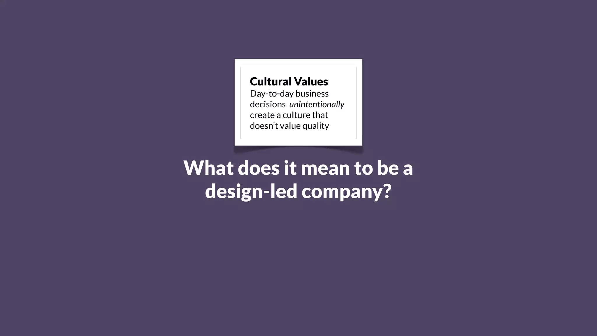 What does it mean to be a
design-led company?
Cultural Values
Day-to-day business
decisions unintentionally
create a culture that
doesn’t value quality
 