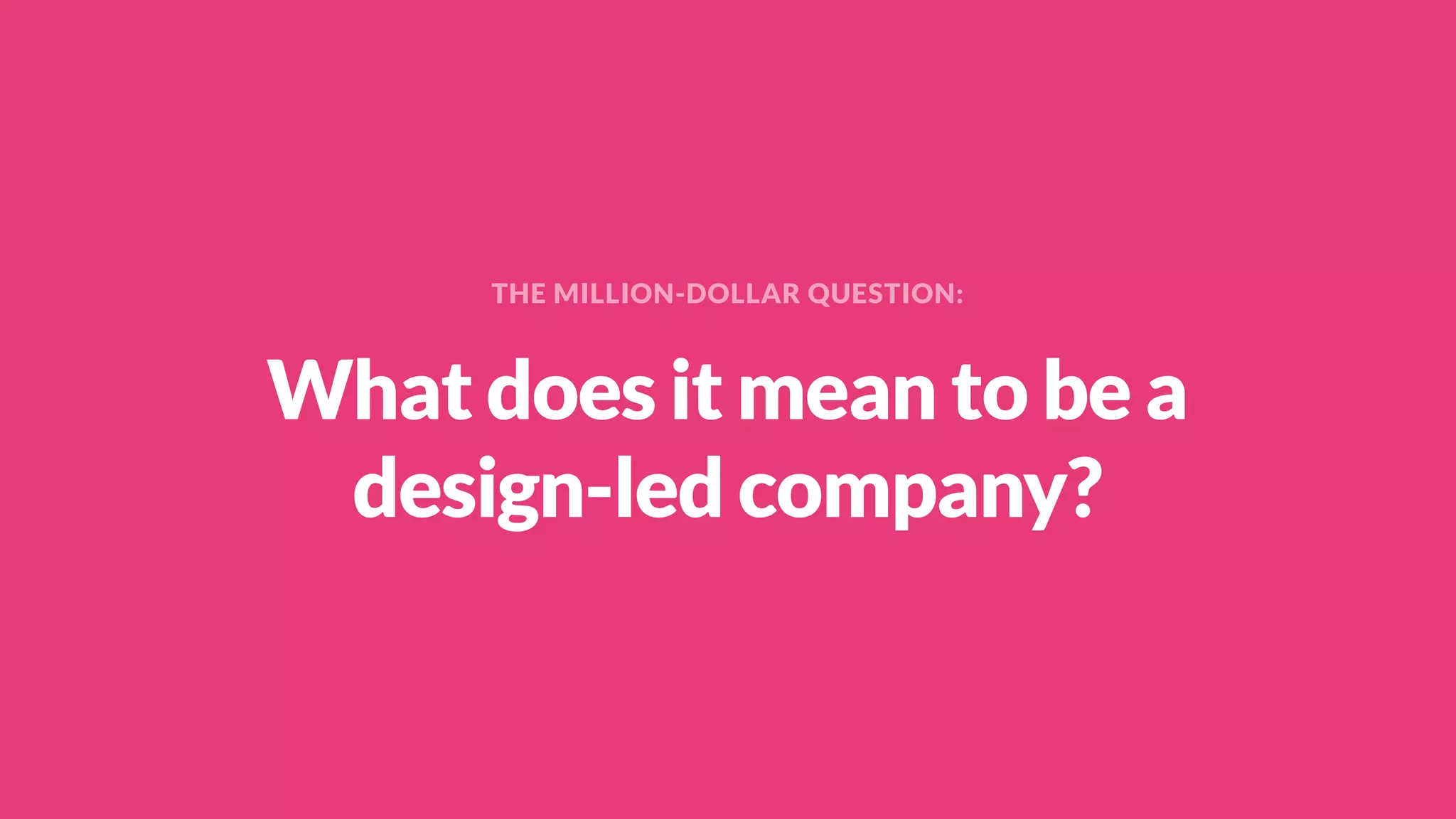What does it mean to be a
design-led company?
THE MILLION-DOLLAR QUESTION:
 