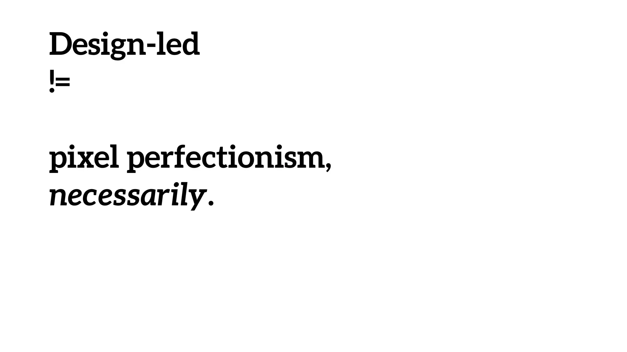 Design-led
!=
pixel perfectionism,
necessarily.
 