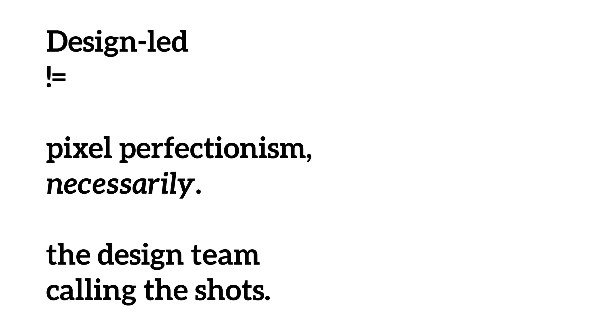 Design-led
!=
pixel perfectionism,
necessarily.
the design team
calling the shots.
 