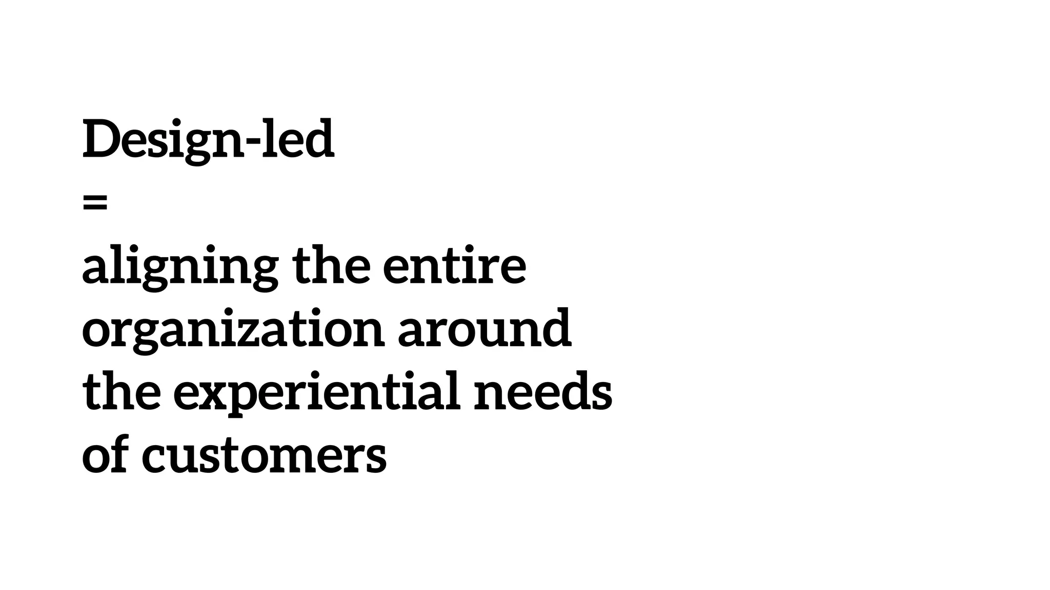 Design-led
=
aligning the entire
organization around
the experiential needs
of customers
 