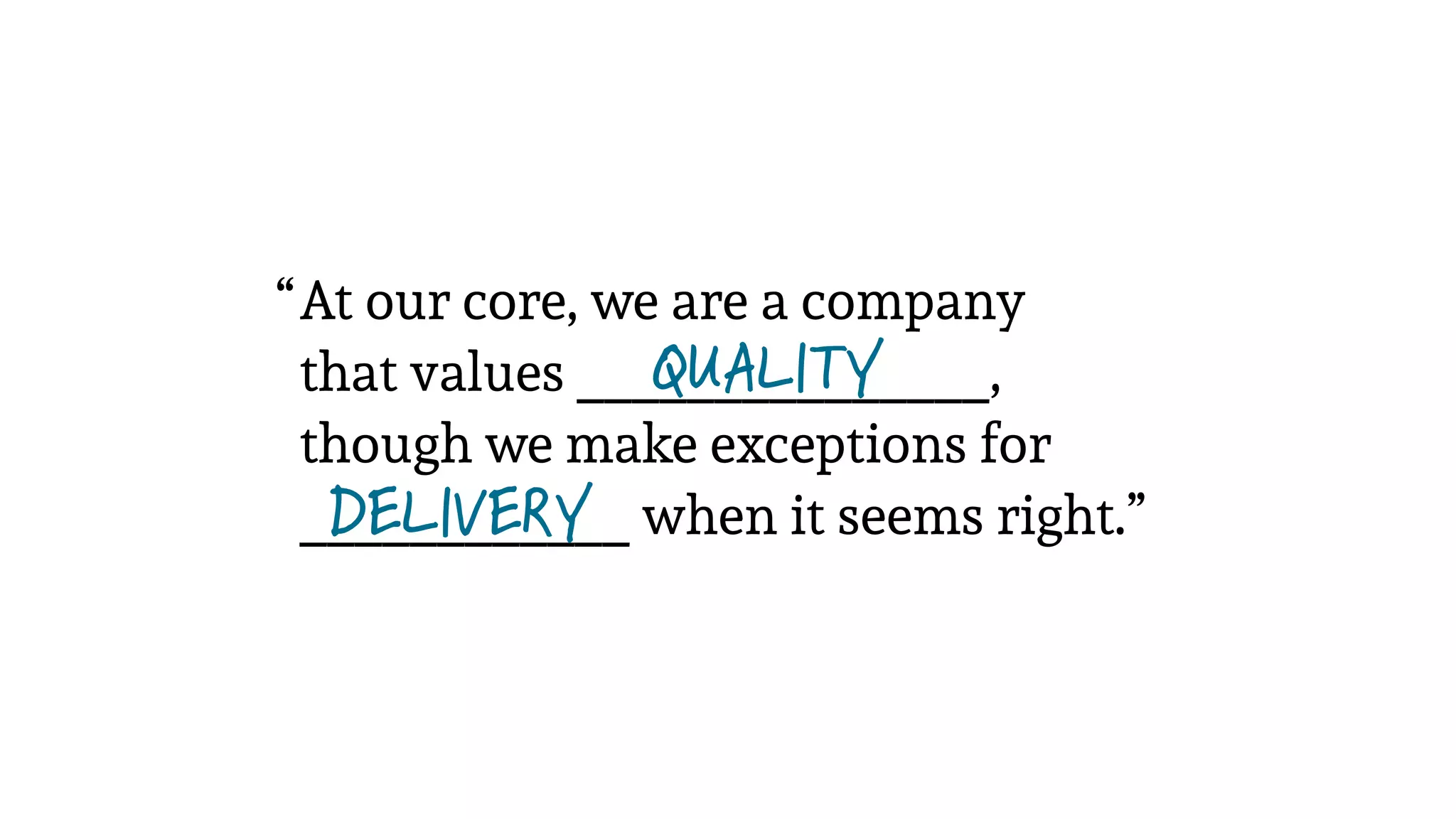 At our core, we are a company
that values _______________,
though we make exceptions for
____________ when it seems right.”
“
DELIVERY
QUALITY
 