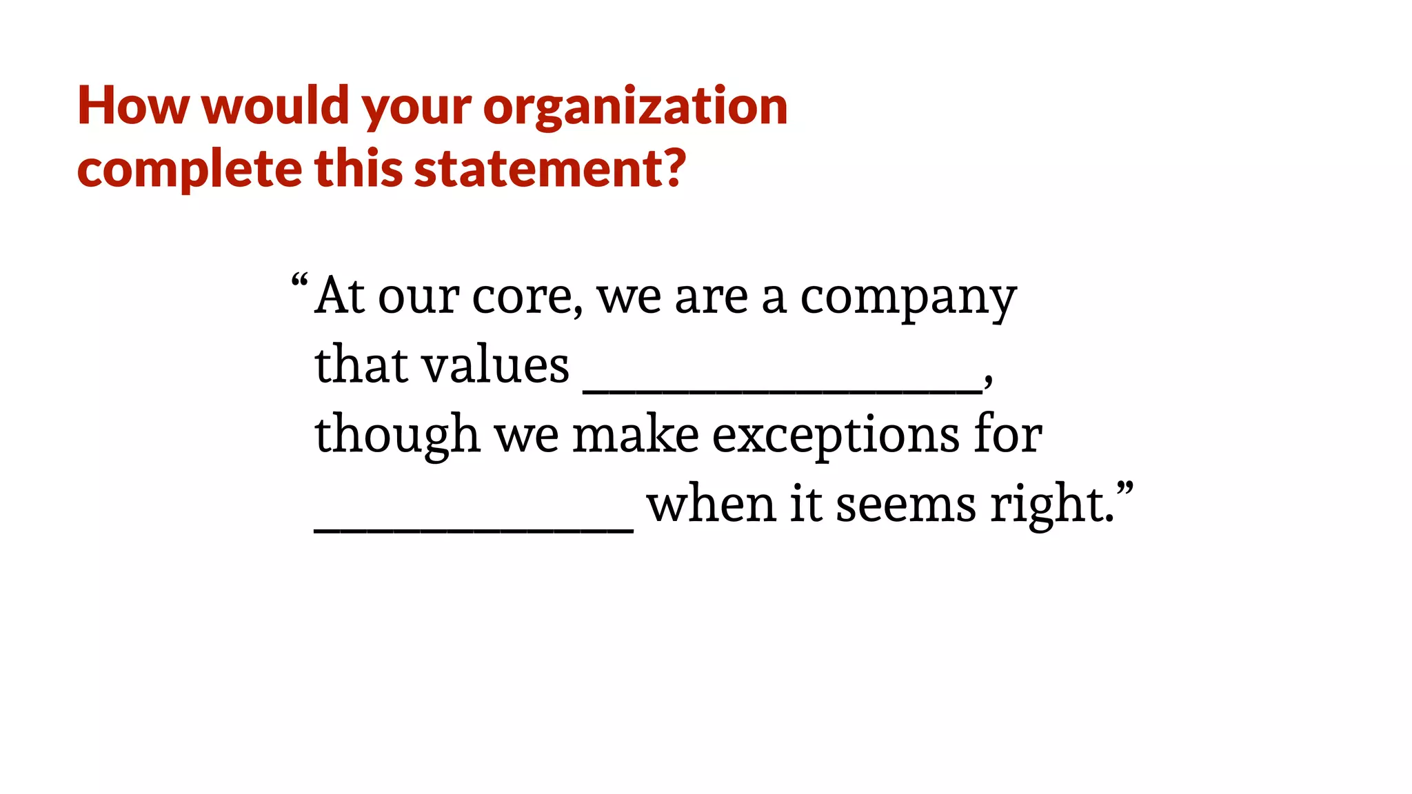 At our core, we are a company
that values _______________,
though we make exceptions for
____________ when it seems right.”
“
How would your organization
complete this statement?
 