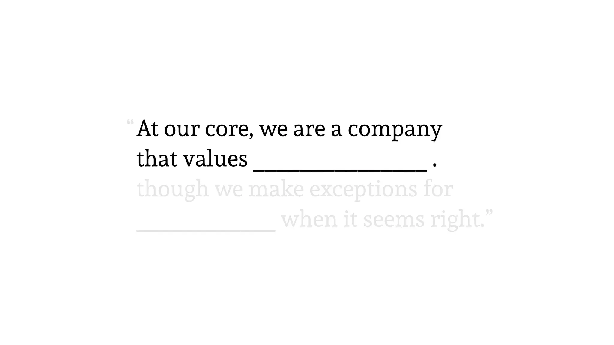 At our core, we are a company
that values _______________ .
At our core, we are a company
that values _______________
though we make exceptions for
____________ when it seems right.”
“
 