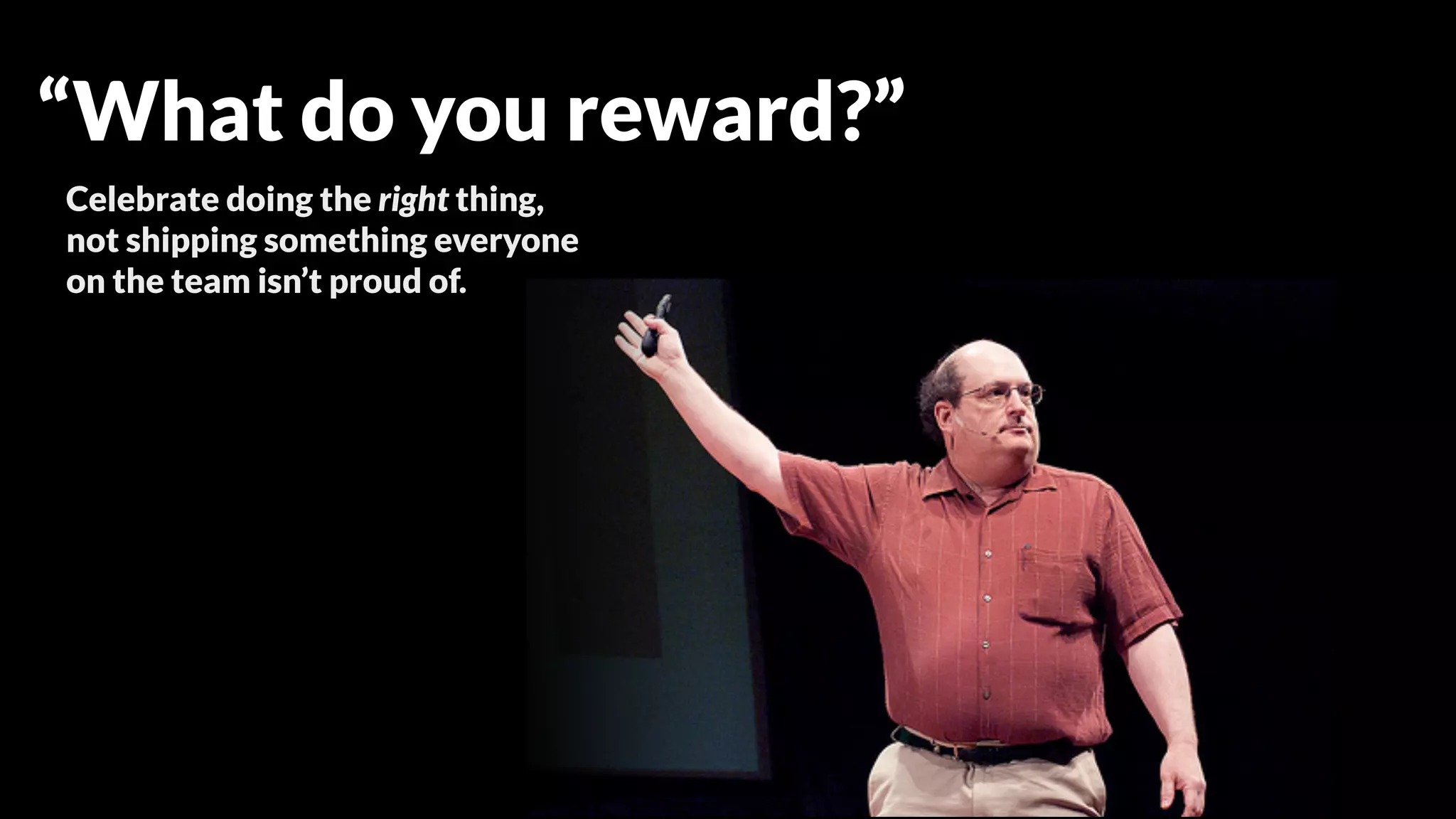 Celebrate doing the right thing,
not shipping something everyone
on the team isn’t proud of.
Set objective standards
that create means for any
team member to stop the
assembly line.
“What do you reward?”
 