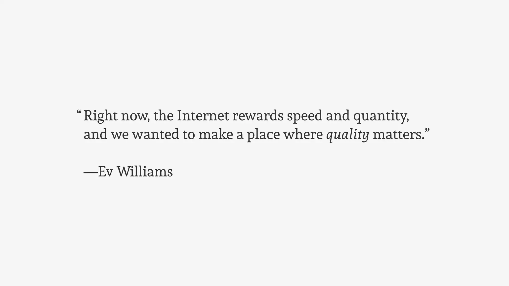 Right now, the Internet rewards speed and quantity,
and we wanted to make a place where quality matters.”
—Ev Williams
“
 