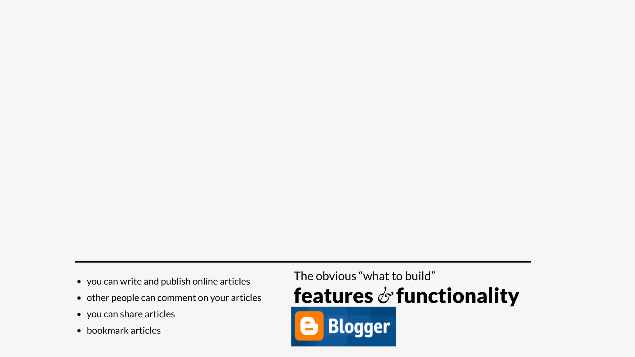 • you can write and publish online articles
• other people can comment on your articles
• you can share articles
• bookmark articles
The obvious “what to build”
features & functionality
 
