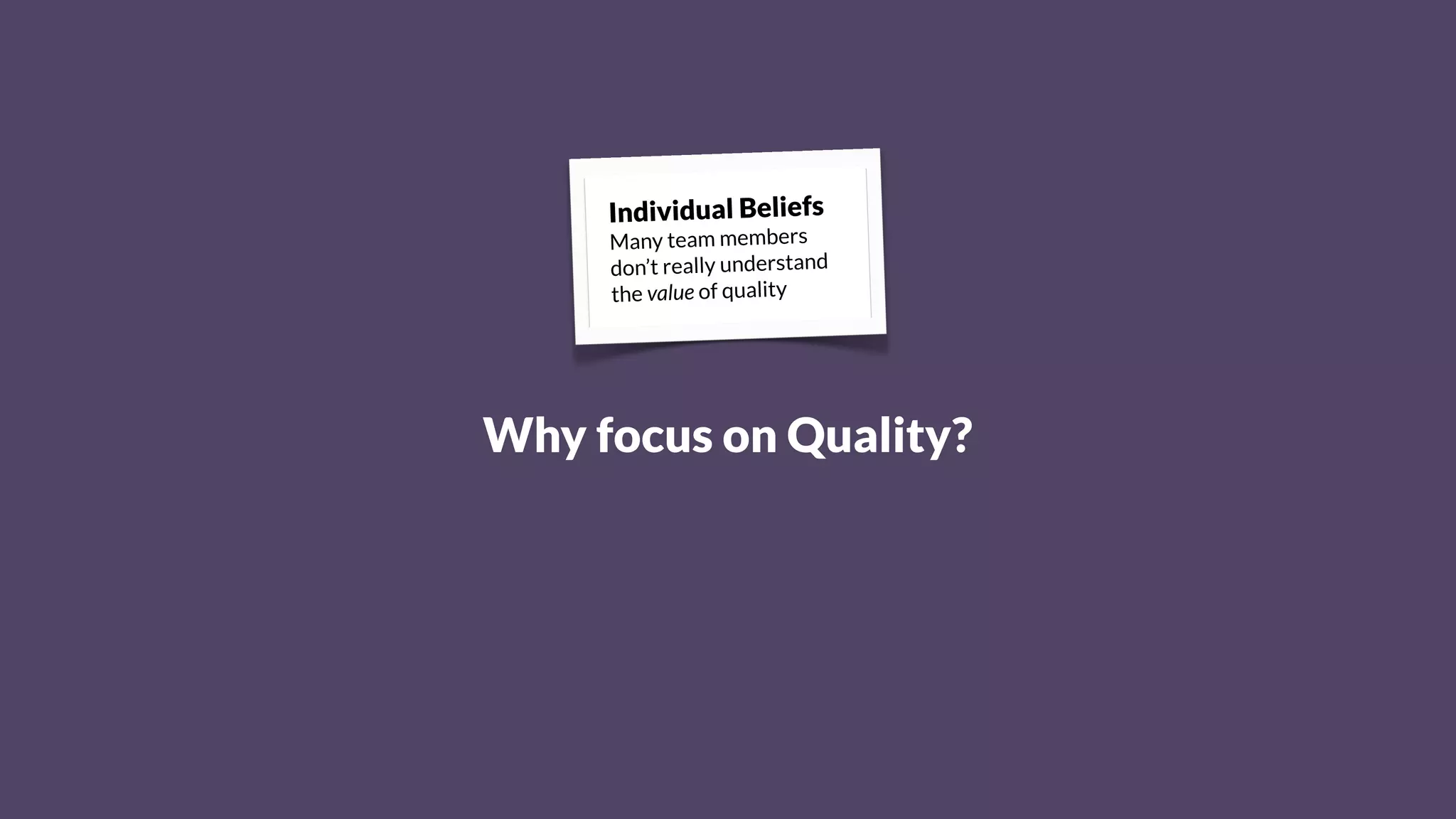 Why focus on Quality?
Individual Beliefs
Many team members
don’t really understand
the value of quality
 