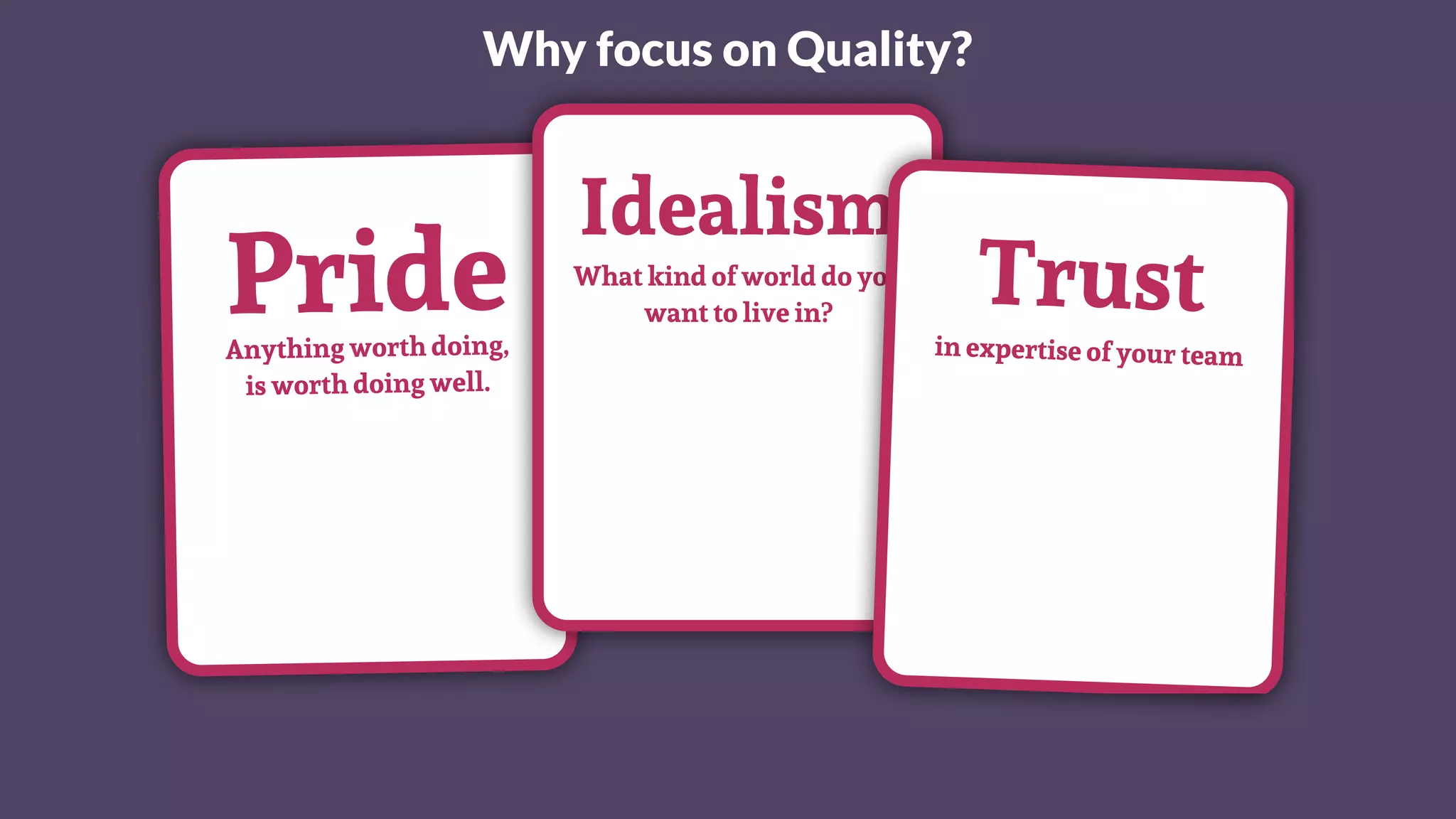 Why focus on Quality?
PrideAnything worth doing,
is worth doing well.
Idealism
What kind of world do you
want to live in?
Trustin expertise of your team
 
