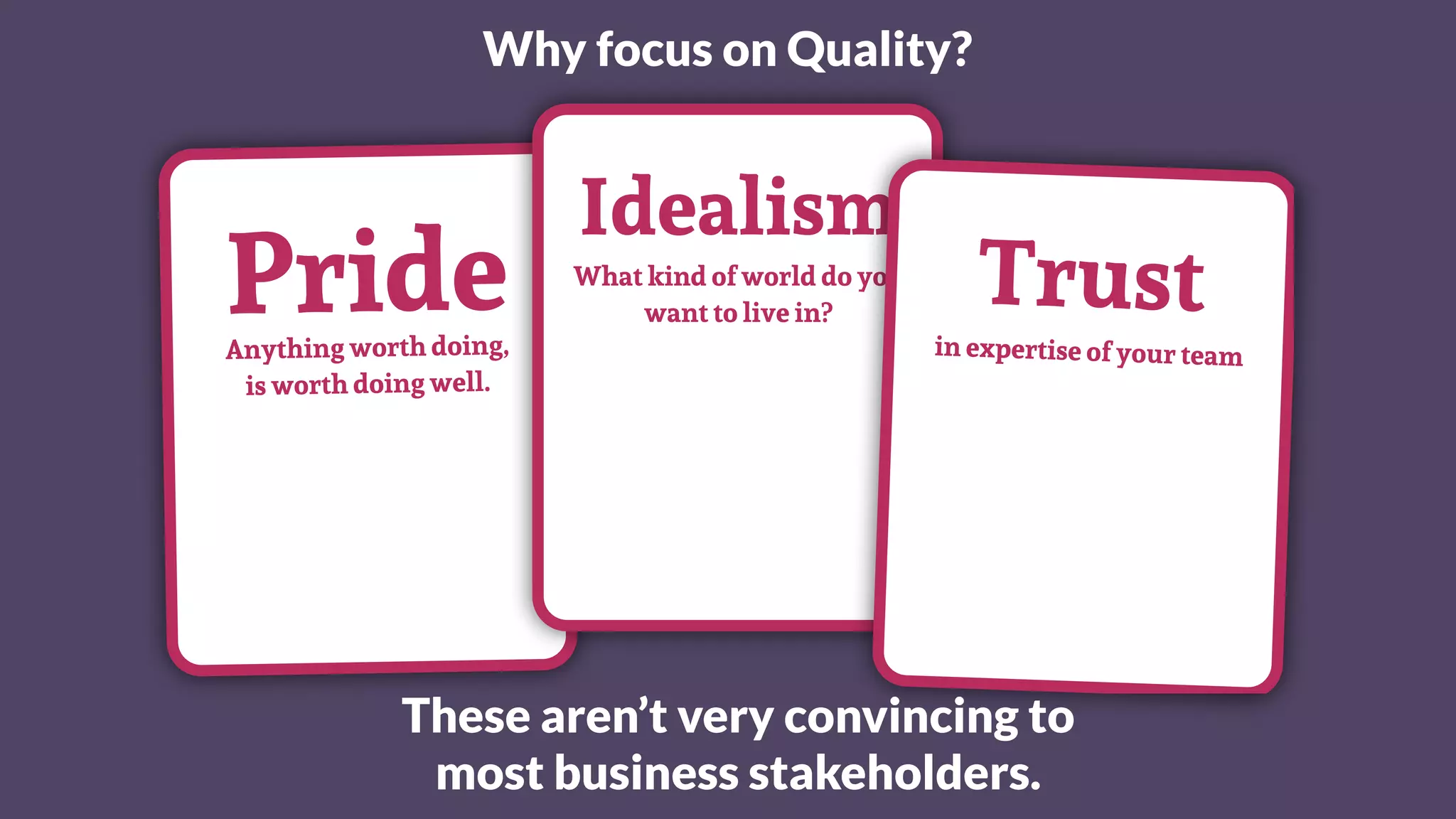 Why focus on Quality?
PrideAnything worth doing,
is worth doing well.
Idealism
What kind of world do you
want to live in?
Trustin expertise of your team
These aren’t very convincing to
most business stakeholders.
 