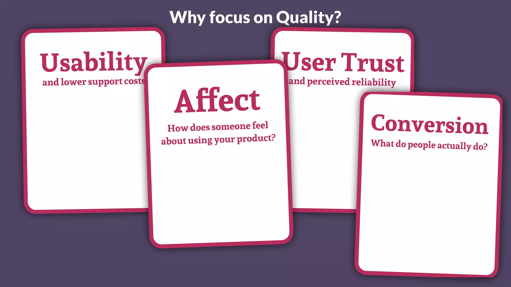 Why focus on Quality?
User Trustand perceived reliability
Conversion
What do people actually do?
Usability
and lower support costs
Affect
How does someone feel
about using your product?
 