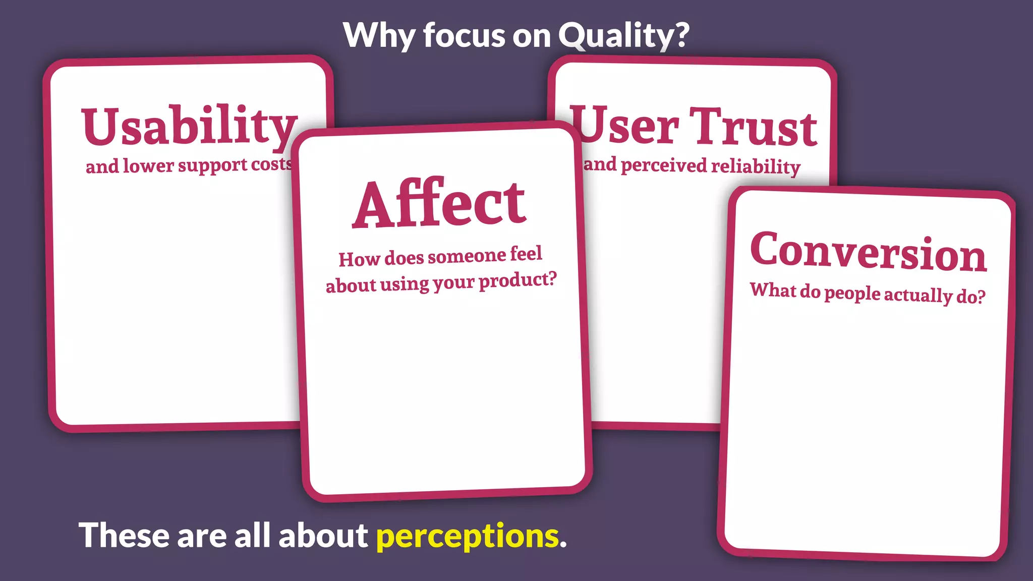 Why focus on Quality?
User Trustand perceived reliability
Conversion
What do people actually do?
Usability
and lower support costs
These are all about perceptions.
Affect
How does someone feel
about using your product?
 