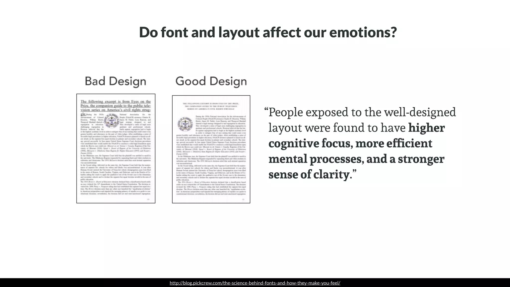 http://blog.pickcrew.com/the-science-behind-fonts-and-how-they-make-you-feel/
People exposed to the well-designed
layout were found to have higher
cognitive focus, more efﬁcient
mental processes, and a stronger
sense of clarity.”
Do font and layout affect our emotions?
“
 