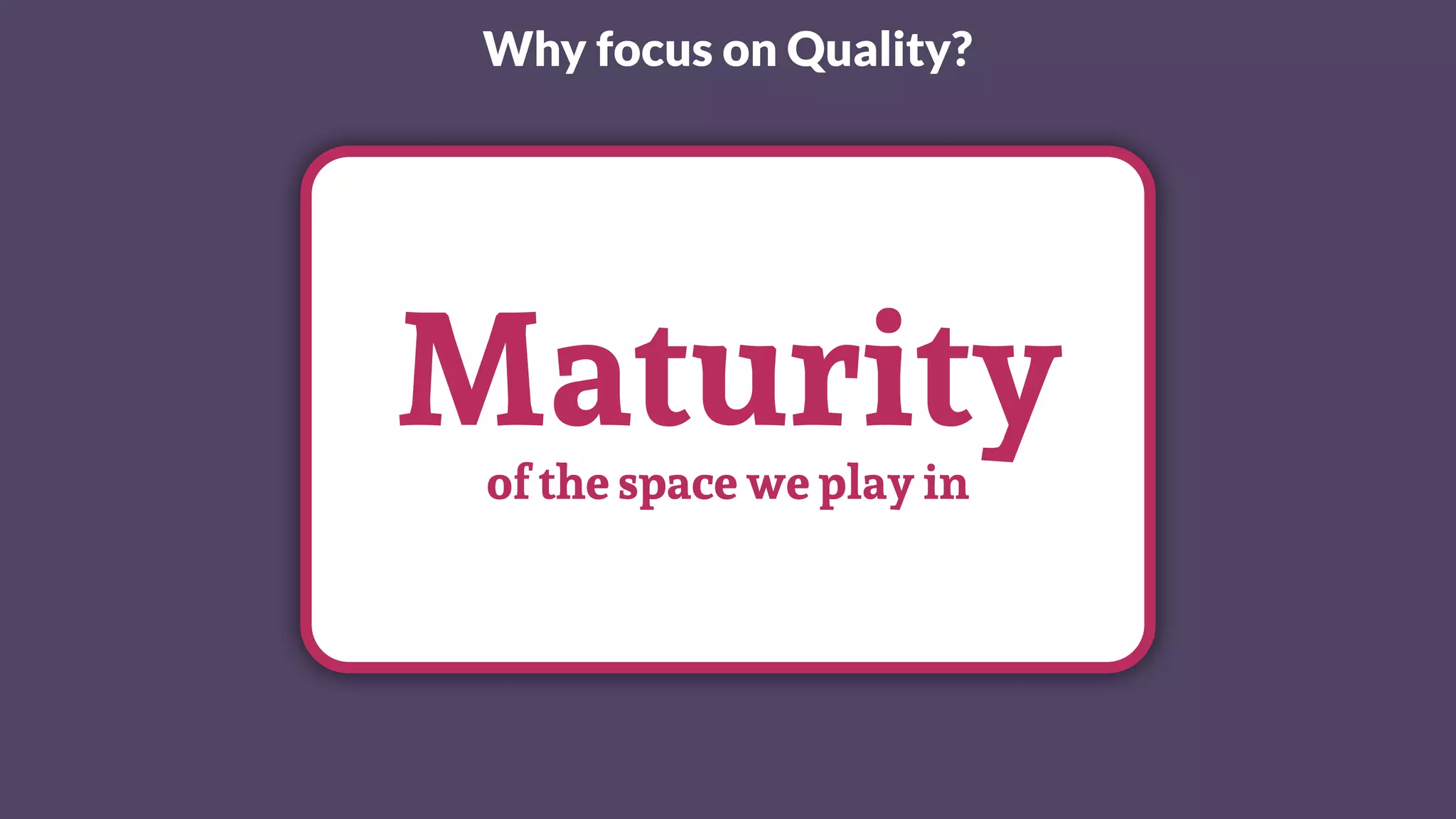 Maturityof the space we play in
Why focus on Quality?
 