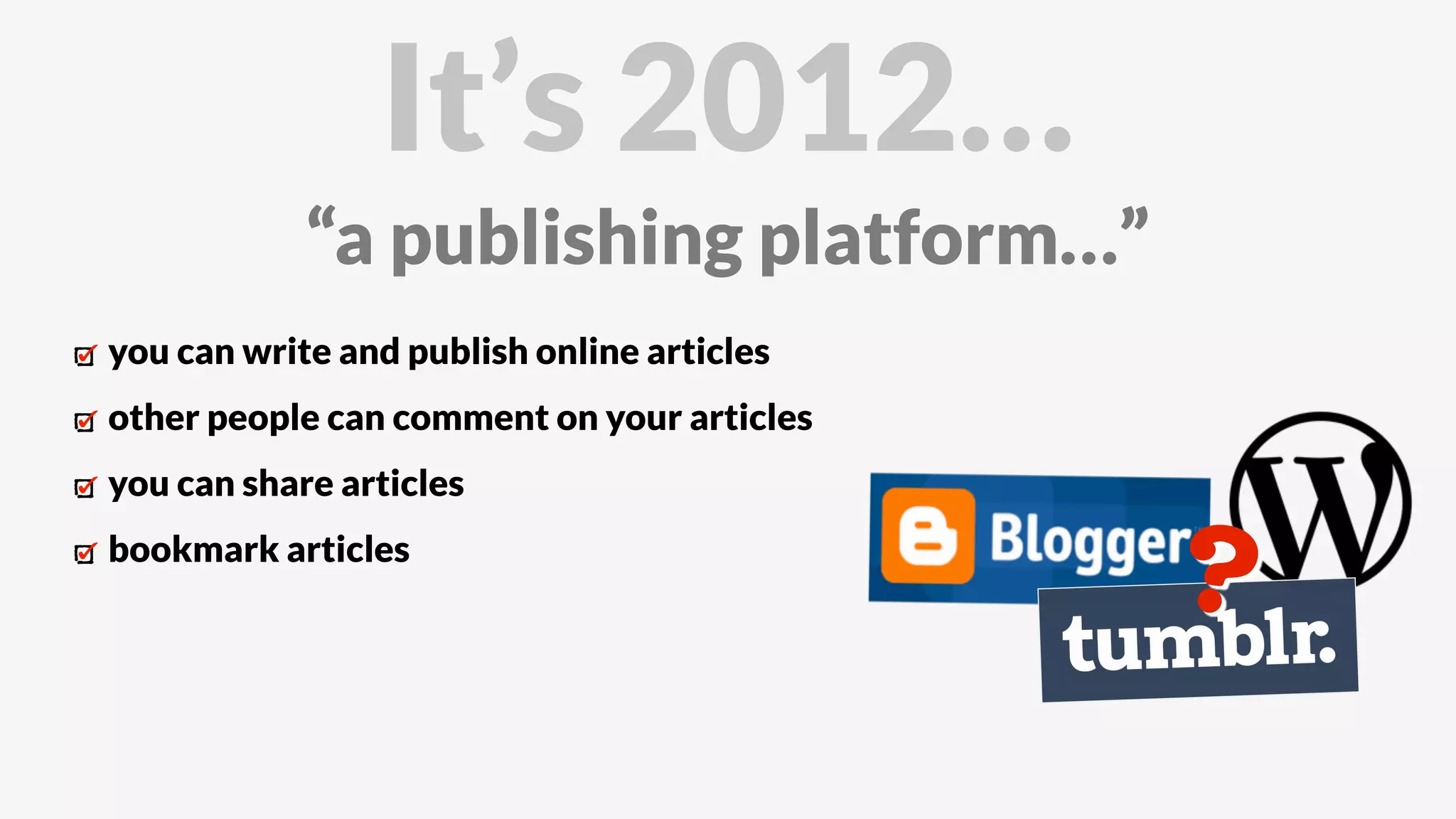 you can write and publish online articles
other people can comment on your articles
you can share articles
bookmark articles
It’s 2012…
“a publishing platform…”
?
 