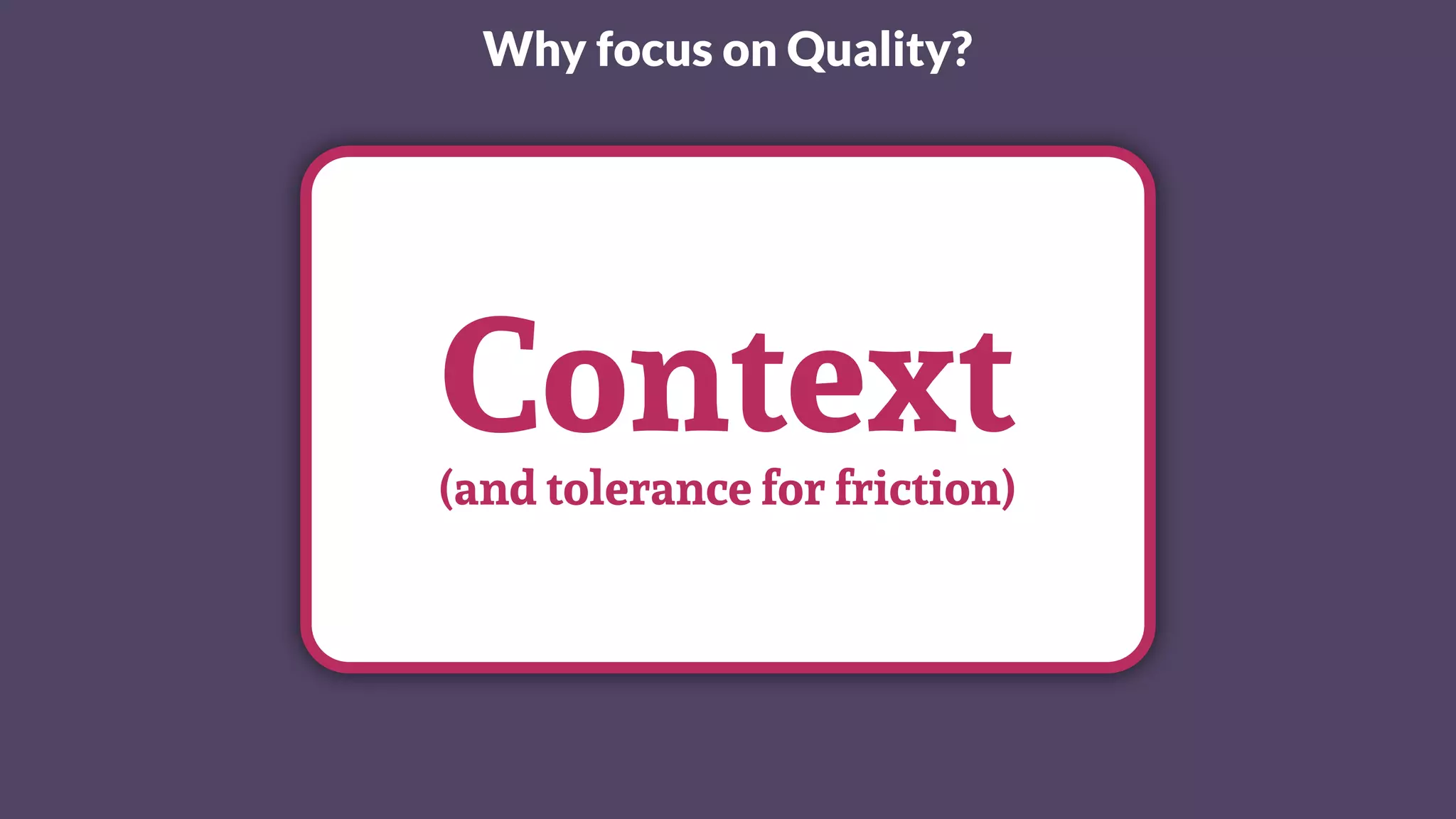 Why focus on Quality?
Context(and tolerance for friction)
 