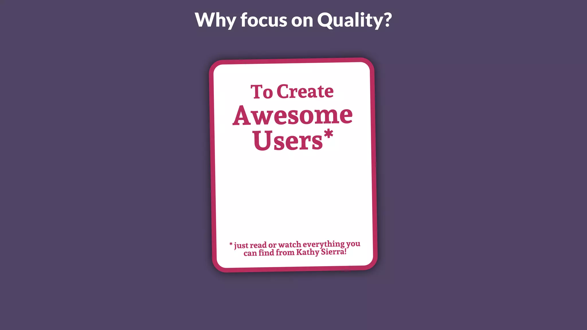Why focus on Quality?
To Create
Awesome
Users*
* just read or watch everything you
can ﬁnd from Kathy Sierra!
 