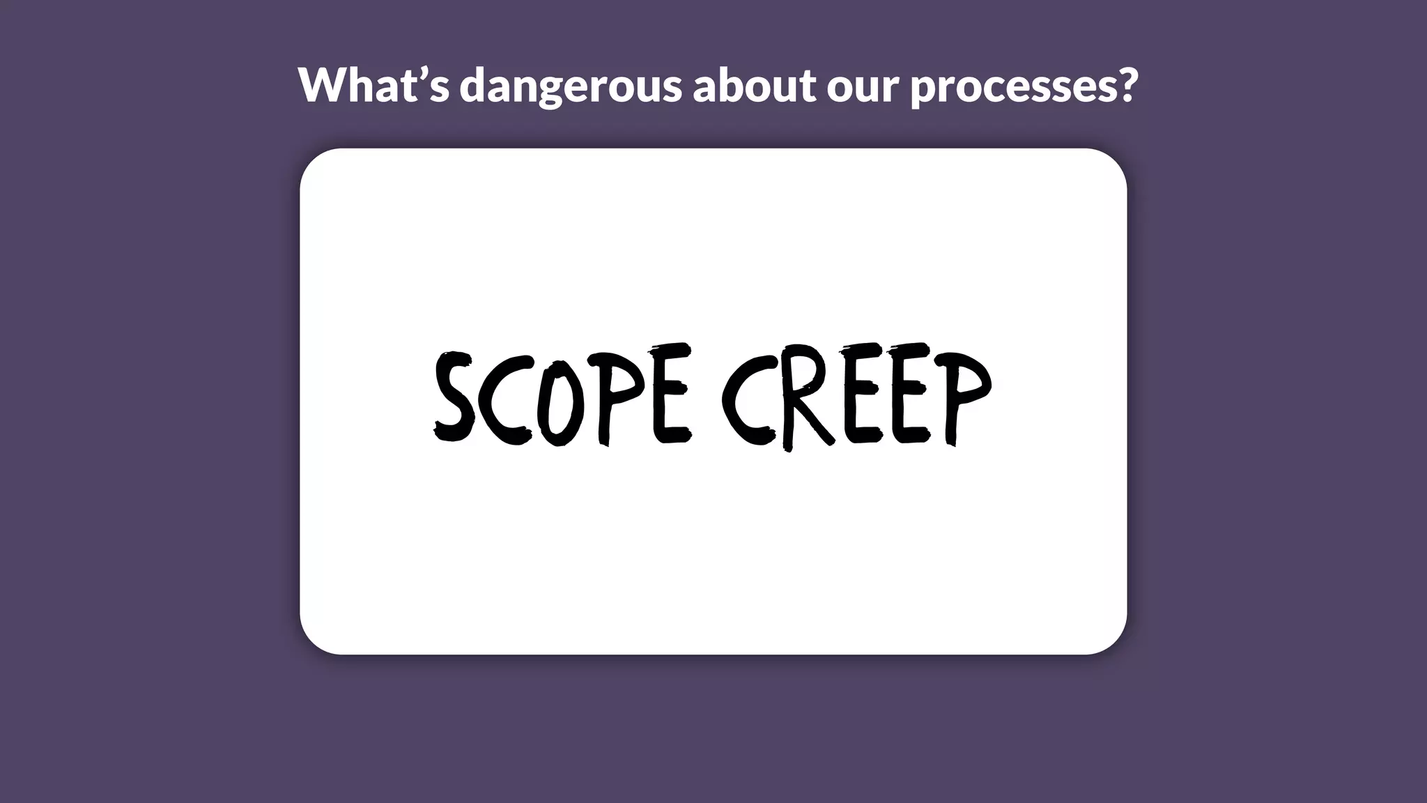 What’s dangerous about our processes?
Scope creep
 