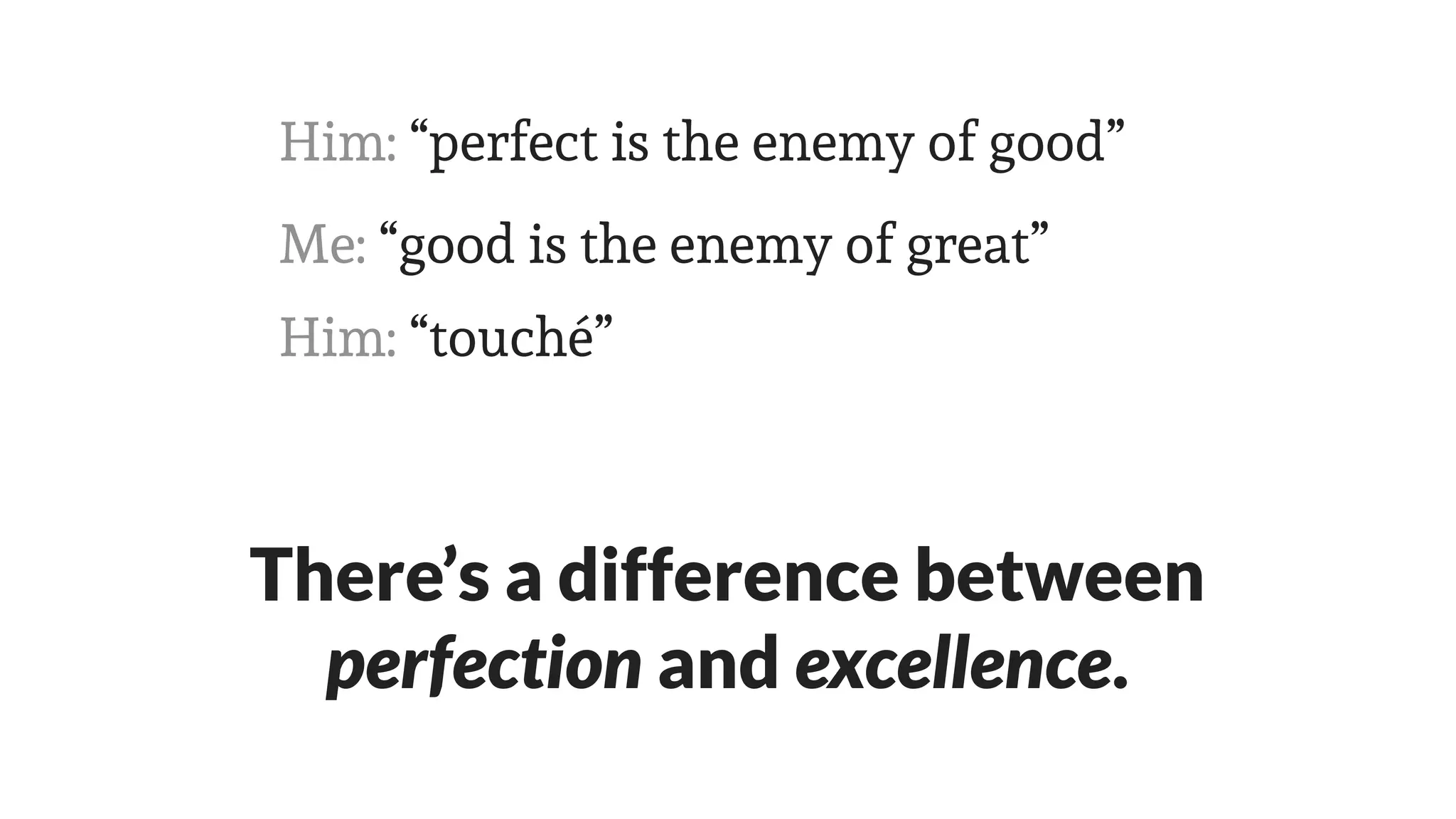 Me: “good is the enemy of great”
Him: “perfect is the enemy of good”
There’s a difference between
perfection and excellence.
Him: “touché”
 