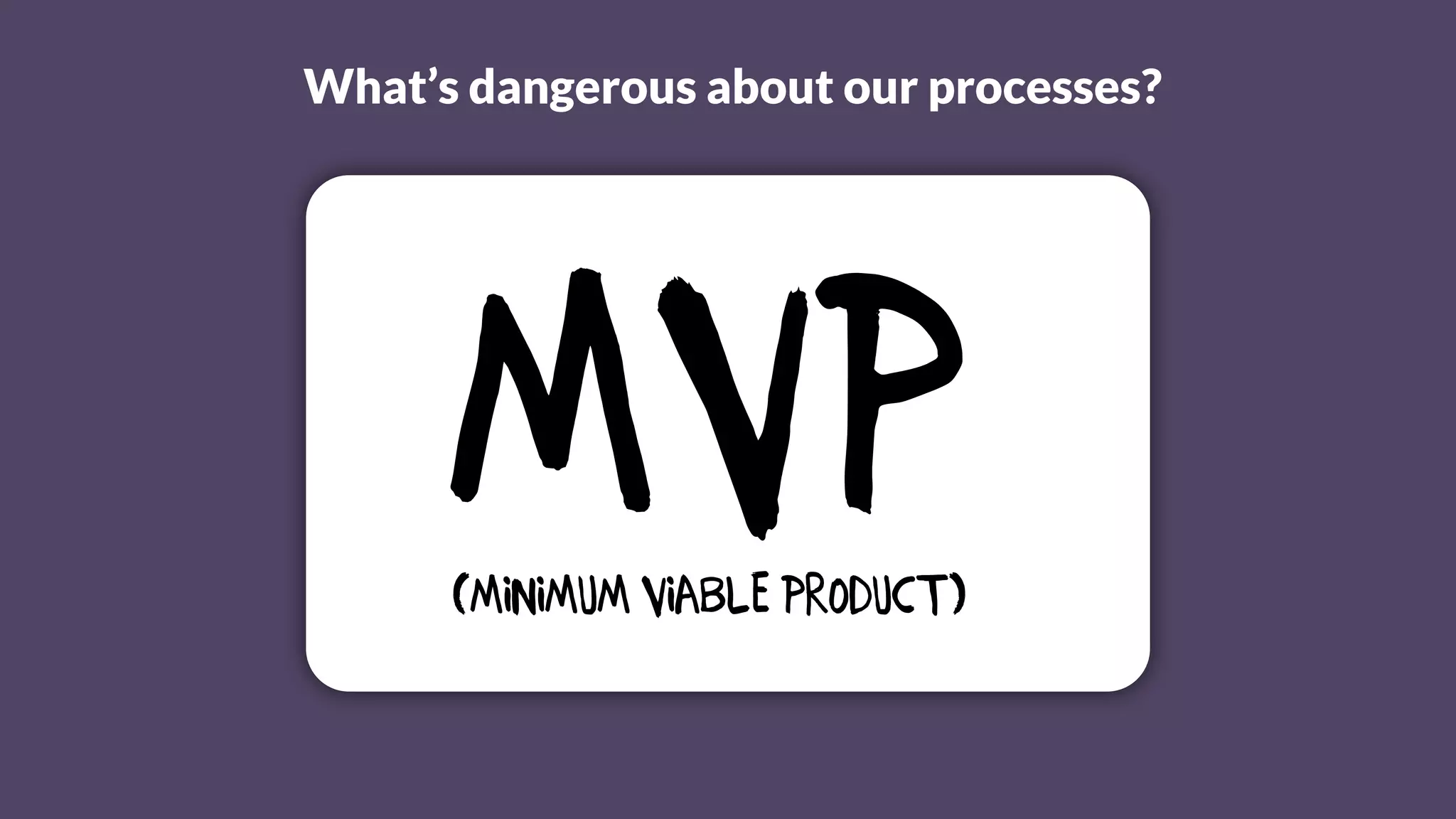 MVP(Minimum Viable Product)
What’s dangerous about our processes?
 