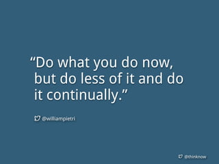 @thinknow
“Do what you do now,
but do less of it and do
it continually.”
@williampietri
 
