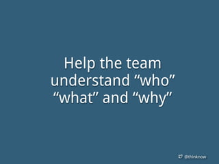 @thinknow
Help the team
understand “who”
“what” and “why”
 
