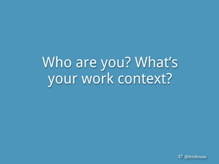@thinknow
Who are you? What’s
your work context?
 