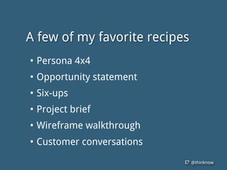 @thinknow
• Persona 4x4
• Opportunity statement
• Six-ups
• Project brief
• Wireframe walkthrough
• Customer conversations
A few of my favorite recipes
 