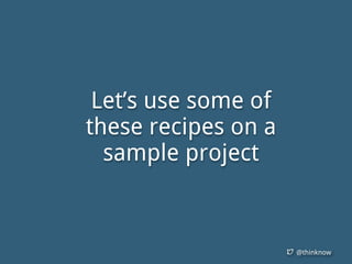 @thinknow
Let’s use some of
these recipes on a
sample project
 
