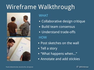 @thinknowThanks @davehendee, @carbonfive, @originate
Wireframe Walkthrough
WHAT
• Collaborative design critique
• Build team consensus
• Understand trade-offs
HOW
• Post sketches on the wall
• Tell a story
• “What happens when...”
• Annotate and add stickies
 