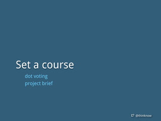 @thinknow
Set a course
dot voting
project brief
 