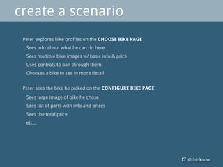 @thinknow
Peter explores bike profiles on the CHOOSE BIKE PAGE
Sees info about what he can do here
Sees multiple bike images w/ basic info & price
Uses controls to pan through them
Chooses a bike to see in more detail
Peter sees the bike he picked on the CONFIGURE BIKE PAGE
Sees large image of bike he chose
Sees list of parts with info and prices
Sees the total price
etc...
create a scenario
 