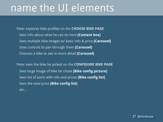 @thinknow
Peter explores bike profiles on the CHOOSE BIKE PAGE
Sees info about what he can do here [Content box]
Sees multiple bike images w/ basic info & price [Carousel]
Uses controls to pan through them [Carousel]
Chooses a bike to see in more detail [Carousel]
Peter sees the bike he picked on the CONFIGURE BIKE PAGE
Sees large image of bike he chose [Bike config picture]
Sees list of parts with info and prices [Bike config list]
Sees the total price [Bike config list]
etc...
name the UI elements
 
