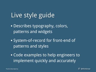 @thinknow
Live style guide
• Describes typography, colors,
patterns and widgets
• System-of-record for front-end of
patterns and styles
• Code examples to help engineers to
implement quickly and accurately
Thanks @wardpenny
 