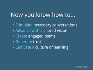 @thinknow
• Stimulate necessary conversations
• Advance with a shared vision
• Create engaged teams
• Generate trust
• Cultivate a culture of learning
Now you know how to...
 