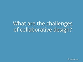 @thinknow
What are the challenges
of collaborative design?
 