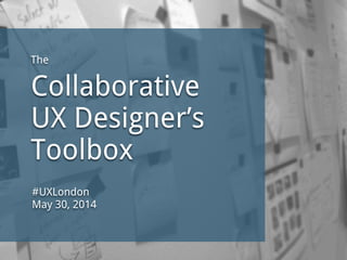 The
Collaborative
UX Designer’s
Toolbox
#UXLondon
May 30, 2014
 