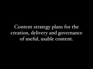Content strategy plans for the
creation, delivery and governance
    of useful, usable content.
 