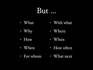 But …
•   What       •   With what
•   Why        •   Where
•   How        •   When
•   When       •   How often
•   For w...