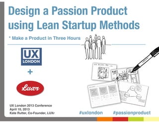 Design a Passion Product
using Lean Startup Methods
* Make a Product in Three Hours




           +


UX London 2013 Conference
April 10, 2013
Kate Rutter, Co-Founder, LUXr   #uxlondon   #passionproduct
 