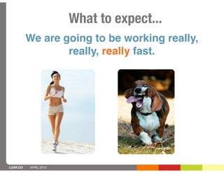 What to expect...
          We are going to be working really,
                  really, really fast.




LUXR.CO   APRIL 2013
 