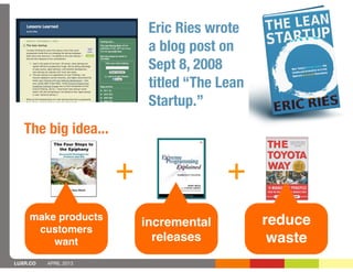 Eric Ries wrote
                            a blog post on
                            Sept 8, 2008
                            titled “The Lean
                            Startup.”
   The big idea...


                       +                 +
    make products                              reduce
                           incremental
     customers
        want                 releases           waste
LUXR.CO   APRIL 2013
 
