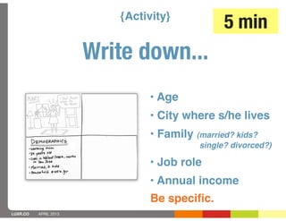 {Activity}
                                                5 min
                       Write down...
                               • Age
                               • City where s/he lives
                               • Family (married? kids?
                                          single? divorced?)

                               • Job role
                               • Annual income
                               Be speciﬁc.
LUXR.CO   APRIL 2013
 