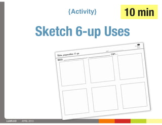 {Activity}   10 min
                       Sketch 6-up Uses




LUXR.CO   APRIL 2013
 