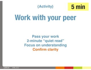 {Activity}         5 min
             Work with your peer

                           Pass your work
                        2-minute “quiet read”
                       Focus on understanding
                           Conﬁrm clarity



LUXR.CO   APRIL 2013
 