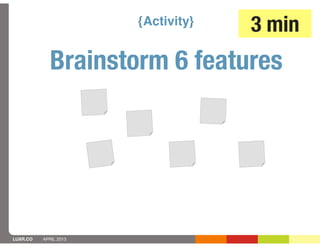 {Activity}   3 min
            Brainstorm 6 features




LUXR.CO   APRIL 2013
 