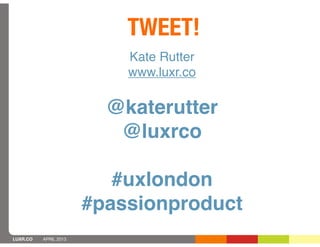 TWEET!
                           Kate Rutter
                           www.luxr.co

                         @katerutter
                          @luxrco

                          #uxlondon
                       #passionproduct
LUXR.CO   APRIL 2013
 