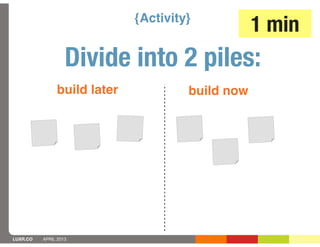 {Activity}
                                                  1 min
                   Divide into 2 piles:
               build later            build now




LUXR.CO   APRIL 2013
 